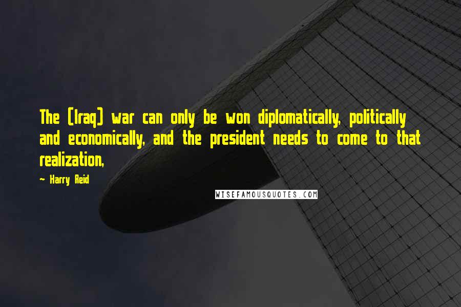 Harry Reid Quotes: The (Iraq) war can only be won diplomatically, politically and economically, and the president needs to come to that realization,