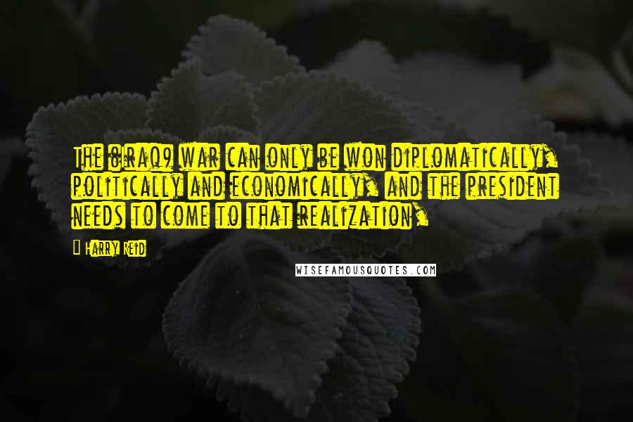 Harry Reid Quotes: The (Iraq) war can only be won diplomatically, politically and economically, and the president needs to come to that realization,