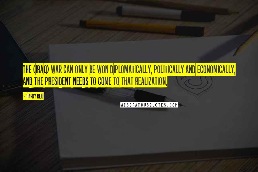 Harry Reid Quotes: The (Iraq) war can only be won diplomatically, politically and economically, and the president needs to come to that realization,