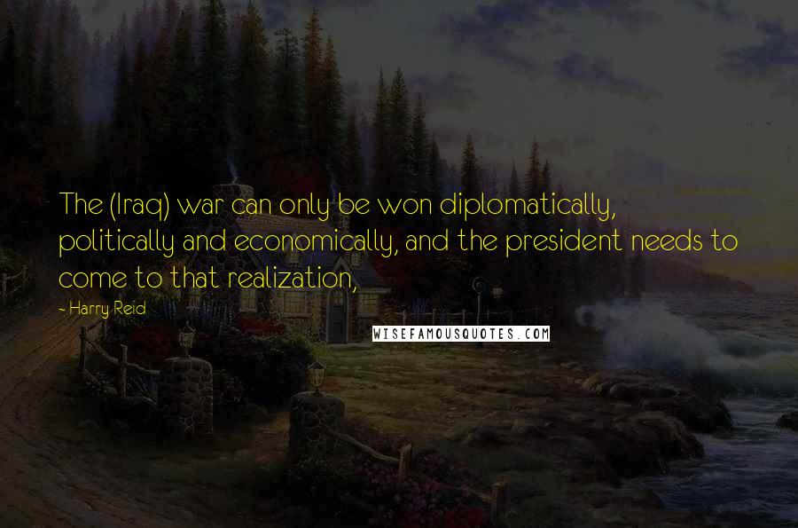 Harry Reid Quotes: The (Iraq) war can only be won diplomatically, politically and economically, and the president needs to come to that realization,