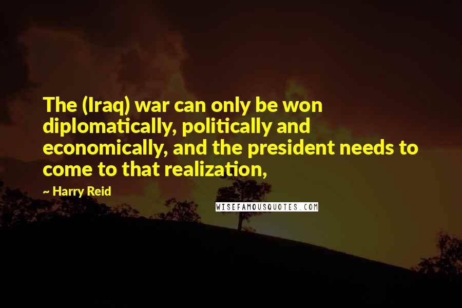 Harry Reid Quotes: The (Iraq) war can only be won diplomatically, politically and economically, and the president needs to come to that realization,