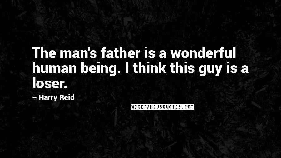 Harry Reid Quotes: The man's father is a wonderful human being. I think this guy is a loser.