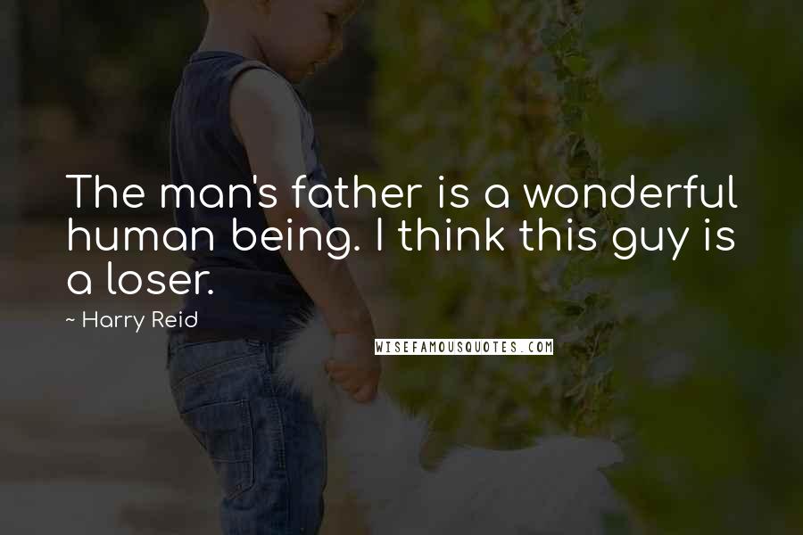 Harry Reid Quotes: The man's father is a wonderful human being. I think this guy is a loser.