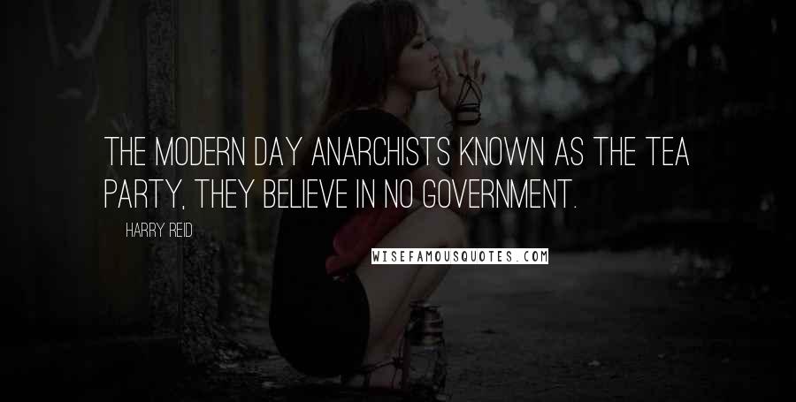 Harry Reid Quotes: The modern day anarchists known as the Tea Party, they believe in no government.