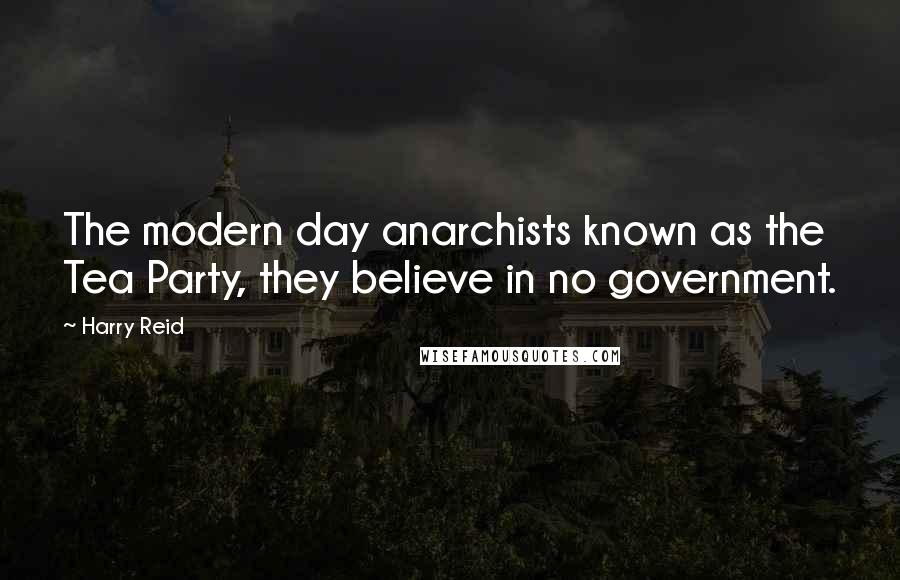 Harry Reid Quotes: The modern day anarchists known as the Tea Party, they believe in no government.