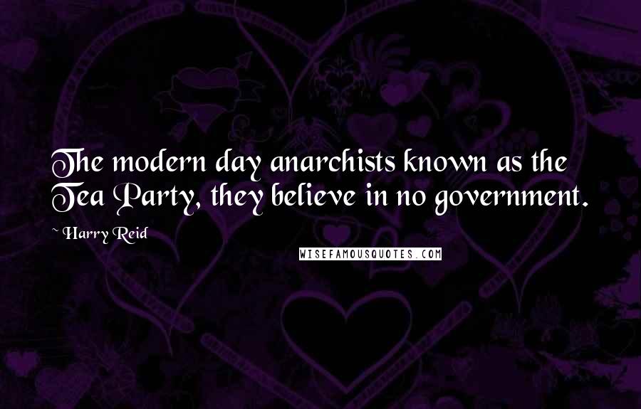 Harry Reid Quotes: The modern day anarchists known as the Tea Party, they believe in no government.