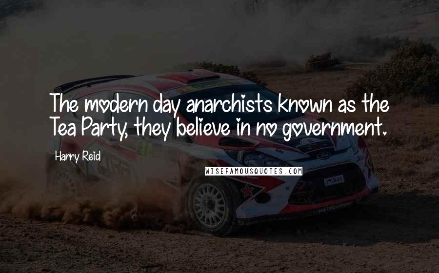 Harry Reid Quotes: The modern day anarchists known as the Tea Party, they believe in no government.