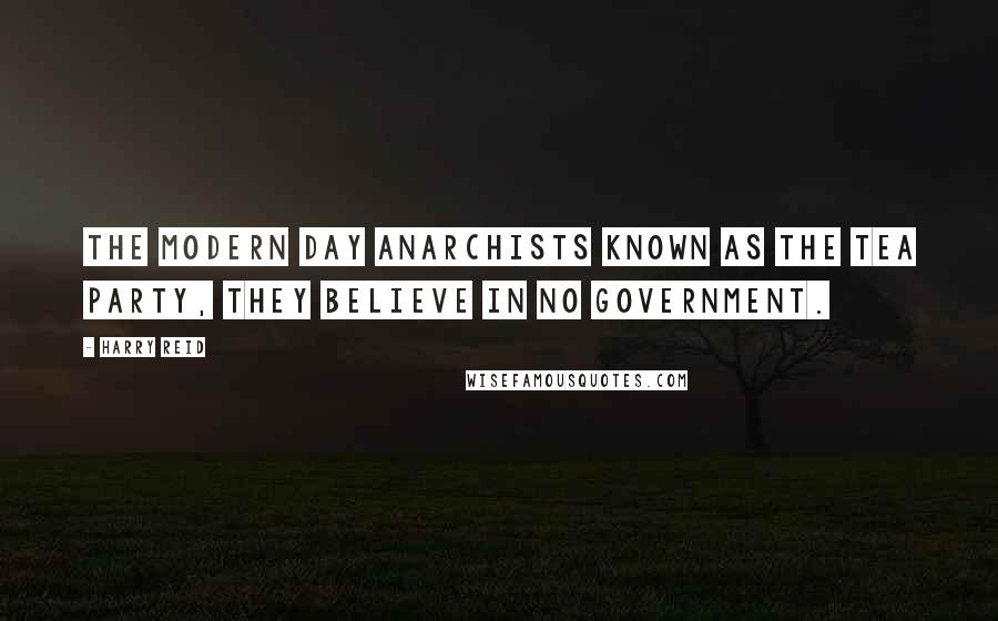 Harry Reid Quotes: The modern day anarchists known as the Tea Party, they believe in no government.