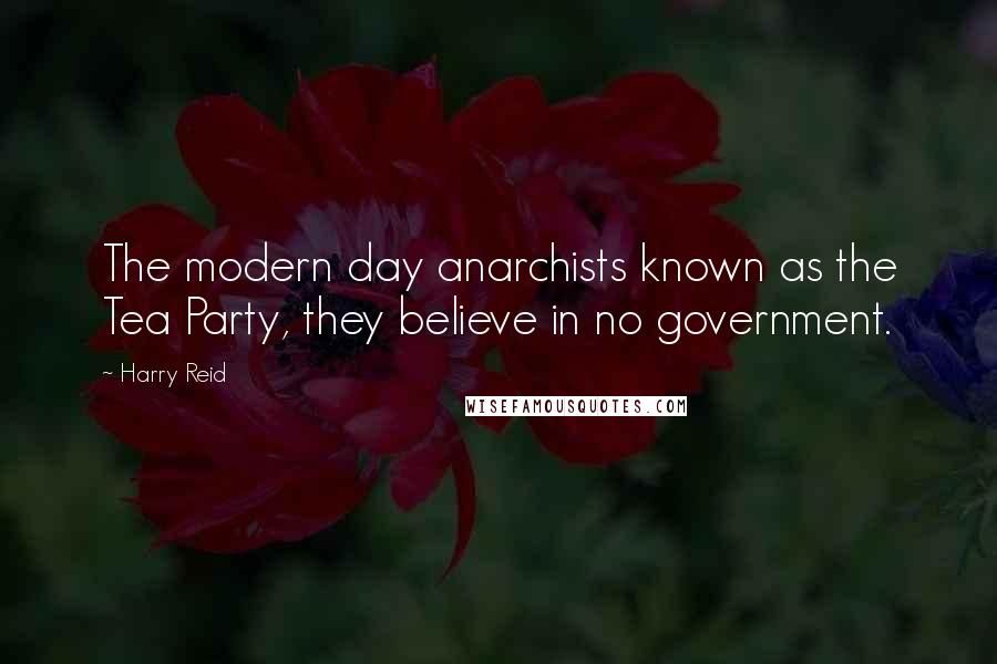 Harry Reid Quotes: The modern day anarchists known as the Tea Party, they believe in no government.