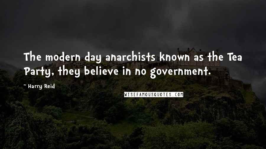 Harry Reid Quotes: The modern day anarchists known as the Tea Party, they believe in no government.