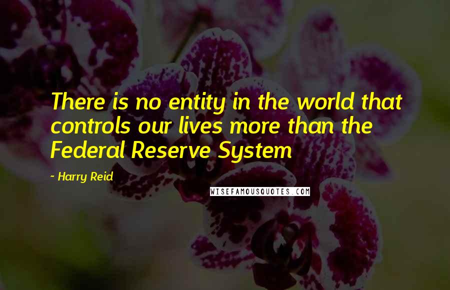 Harry Reid Quotes: There is no entity in the world that controls our lives more than the Federal Reserve System