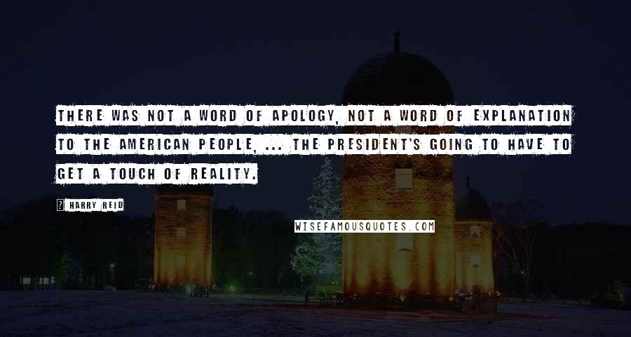 Harry Reid Quotes: There was not a word of apology, not a word of explanation to the American people, ... The president's going to have to get a touch of reality.