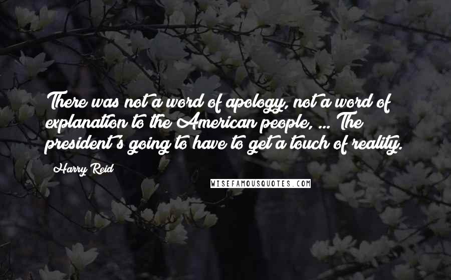 Harry Reid Quotes: There was not a word of apology, not a word of explanation to the American people, ... The president's going to have to get a touch of reality.