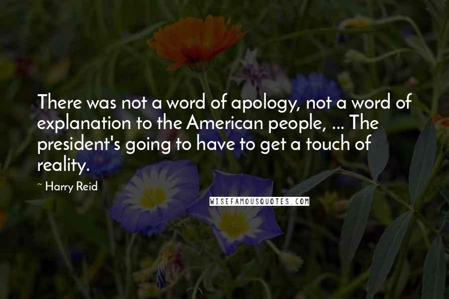 Harry Reid Quotes: There was not a word of apology, not a word of explanation to the American people, ... The president's going to have to get a touch of reality.