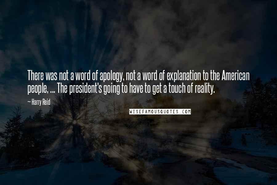 Harry Reid Quotes: There was not a word of apology, not a word of explanation to the American people, ... The president's going to have to get a touch of reality.