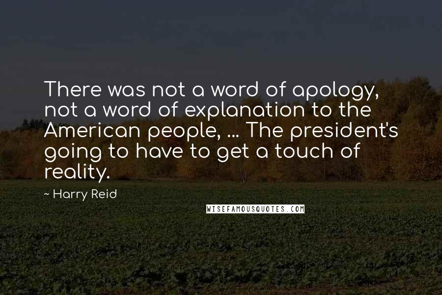 Harry Reid Quotes: There was not a word of apology, not a word of explanation to the American people, ... The president's going to have to get a touch of reality.