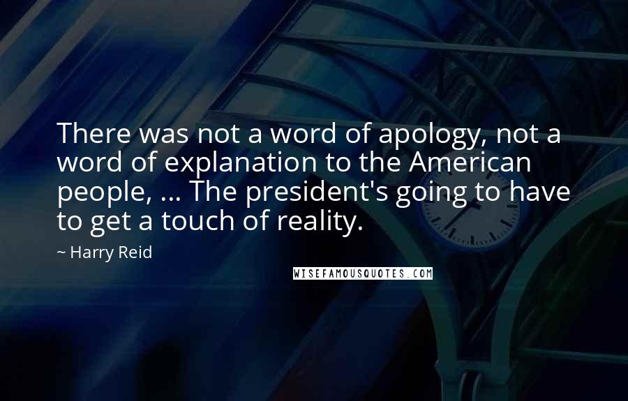 Harry Reid Quotes: There was not a word of apology, not a word of explanation to the American people, ... The president's going to have to get a touch of reality.