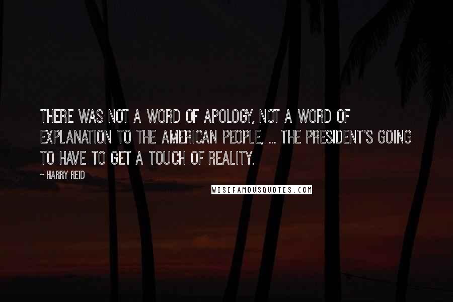 Harry Reid Quotes: There was not a word of apology, not a word of explanation to the American people, ... The president's going to have to get a touch of reality.