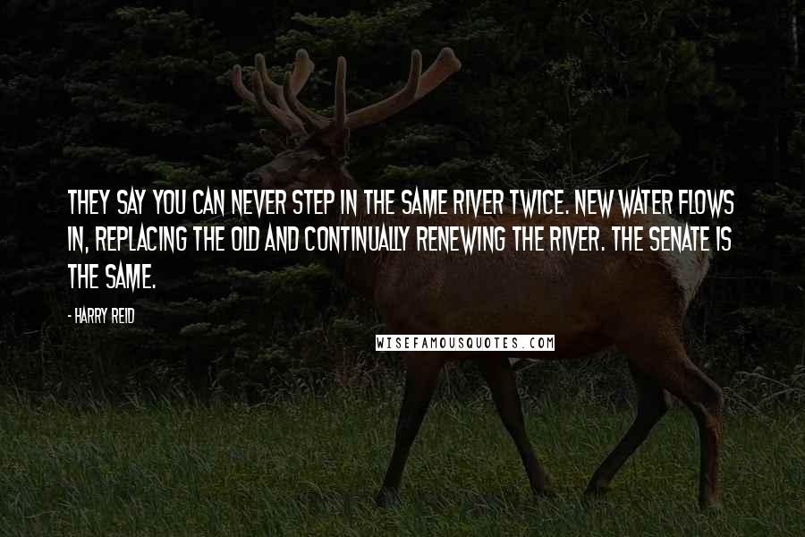 Harry Reid Quotes: They say you can never step in the same river twice. New water flows in, replacing the old and continually renewing the river. The Senate is the same.