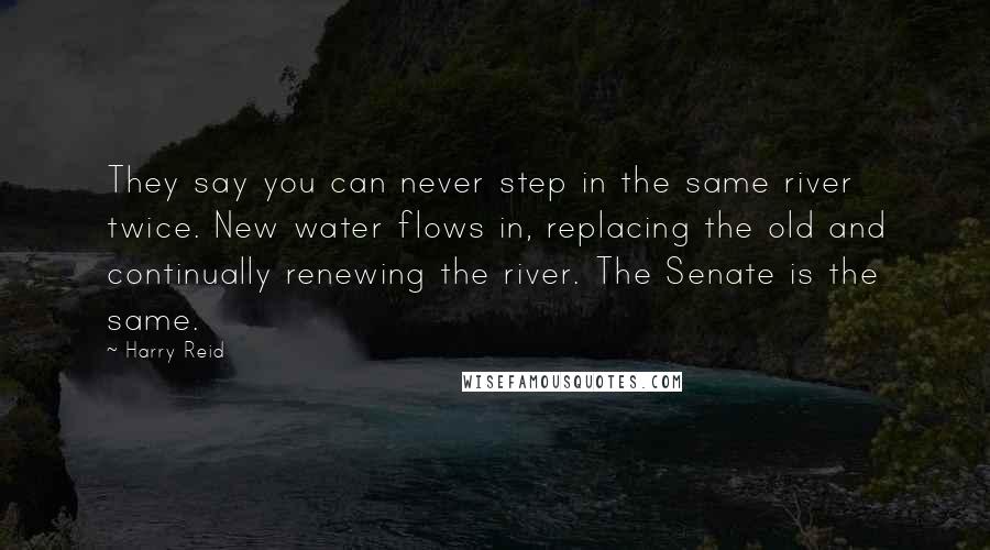 Harry Reid Quotes: They say you can never step in the same river twice. New water flows in, replacing the old and continually renewing the river. The Senate is the same.