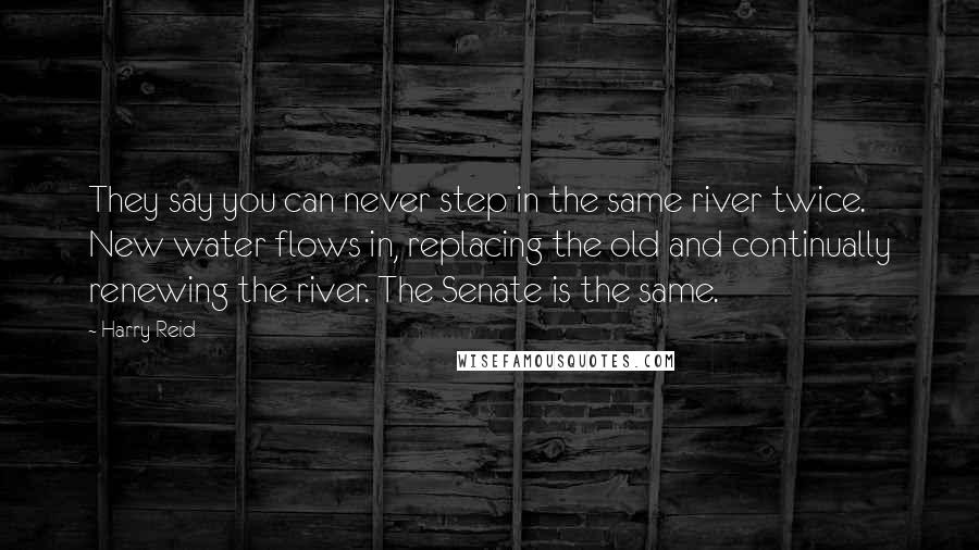 Harry Reid Quotes: They say you can never step in the same river twice. New water flows in, replacing the old and continually renewing the river. The Senate is the same.