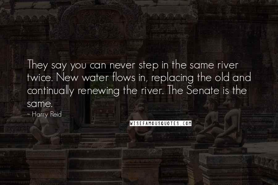 Harry Reid Quotes: They say you can never step in the same river twice. New water flows in, replacing the old and continually renewing the river. The Senate is the same.