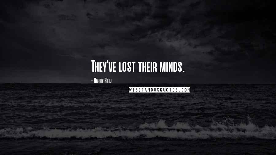 Harry Reid Quotes: They've lost their minds.