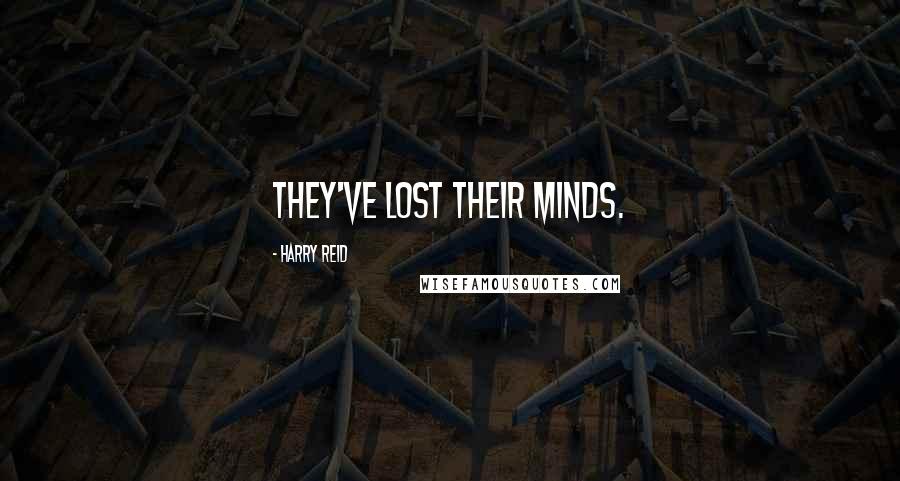 Harry Reid Quotes: They've lost their minds.