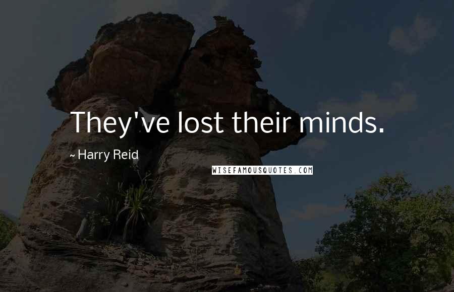 Harry Reid Quotes: They've lost their minds.