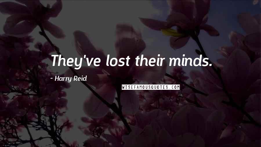 Harry Reid Quotes: They've lost their minds.