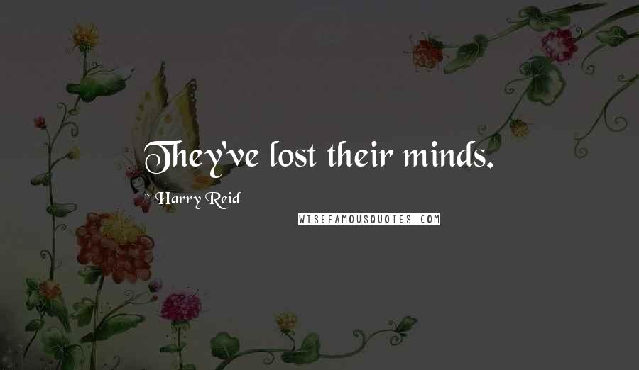 Harry Reid Quotes: They've lost their minds.