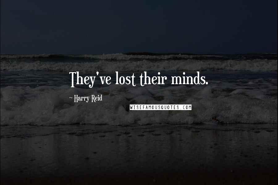 Harry Reid Quotes: They've lost their minds.