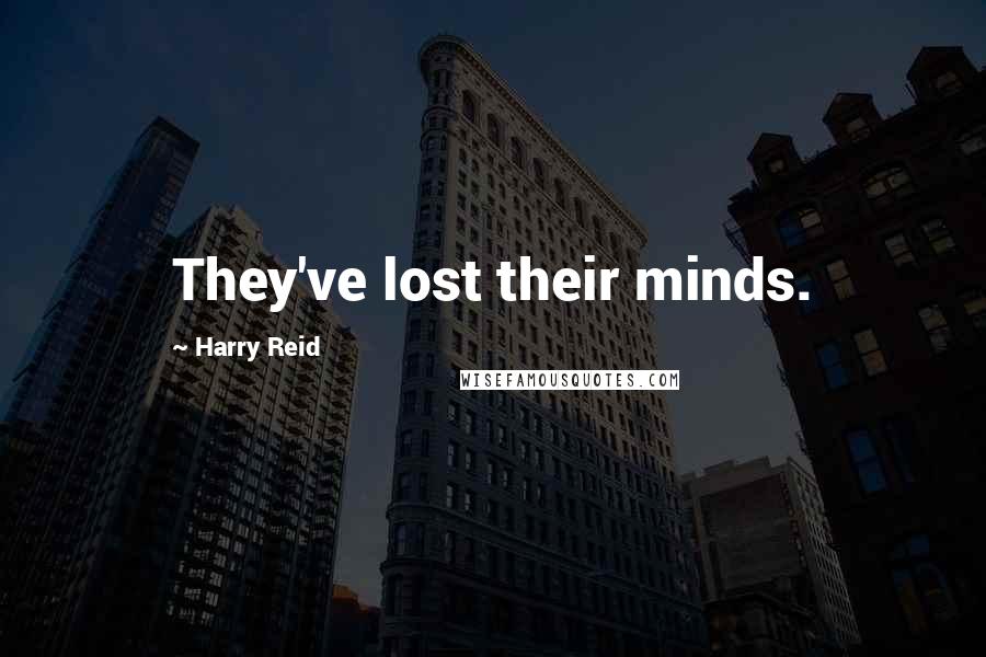 Harry Reid Quotes: They've lost their minds.