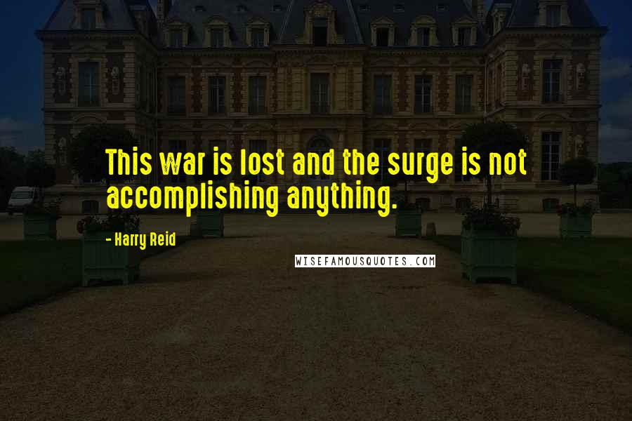 Harry Reid Quotes: This war is lost and the surge is not accomplishing anything.