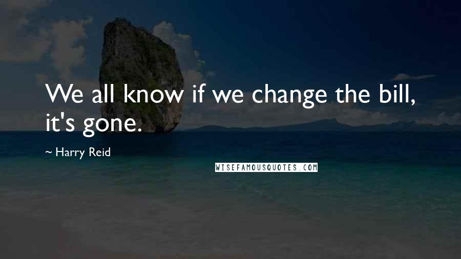 Harry Reid Quotes: We all know if we change the bill, it's gone.