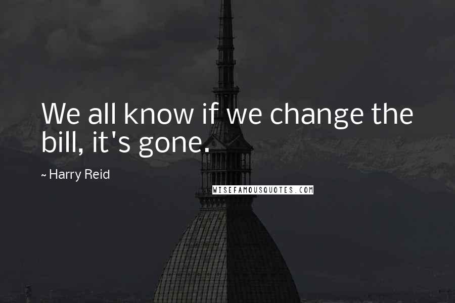 Harry Reid Quotes: We all know if we change the bill, it's gone.