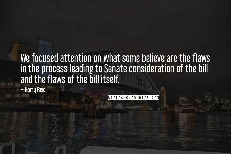 Harry Reid Quotes: We focused attention on what some believe are the flaws in the process leading to Senate consideration of the bill and the flaws of the bill itself.