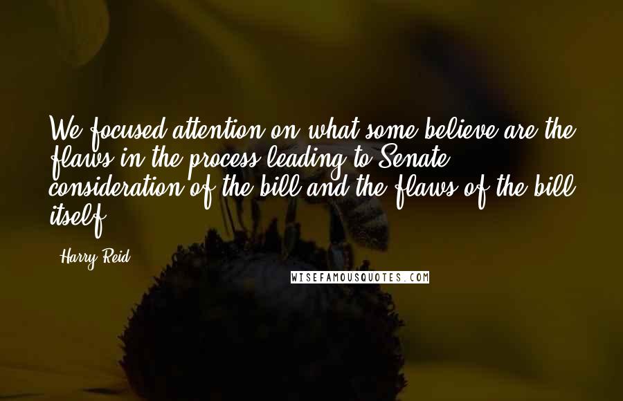 Harry Reid Quotes: We focused attention on what some believe are the flaws in the process leading to Senate consideration of the bill and the flaws of the bill itself.