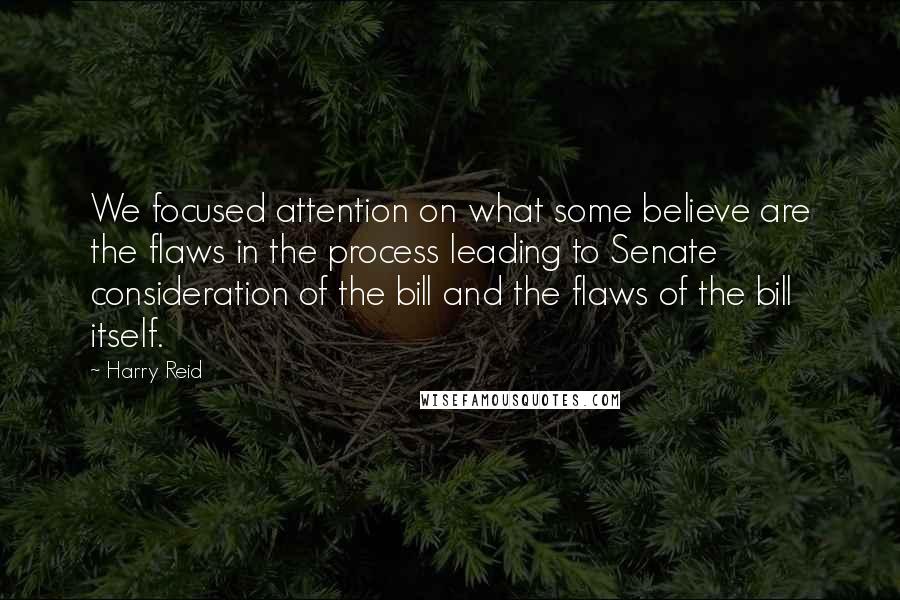 Harry Reid Quotes: We focused attention on what some believe are the flaws in the process leading to Senate consideration of the bill and the flaws of the bill itself.