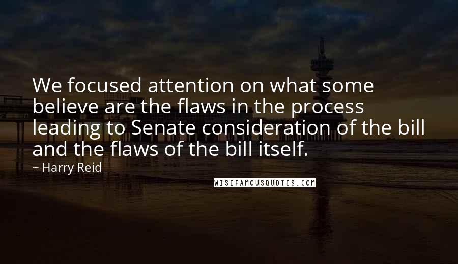 Harry Reid Quotes: We focused attention on what some believe are the flaws in the process leading to Senate consideration of the bill and the flaws of the bill itself.