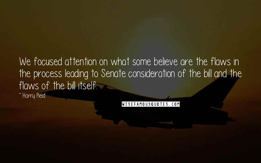 Harry Reid Quotes: We focused attention on what some believe are the flaws in the process leading to Senate consideration of the bill and the flaws of the bill itself.