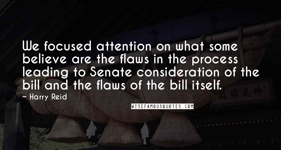 Harry Reid Quotes: We focused attention on what some believe are the flaws in the process leading to Senate consideration of the bill and the flaws of the bill itself.