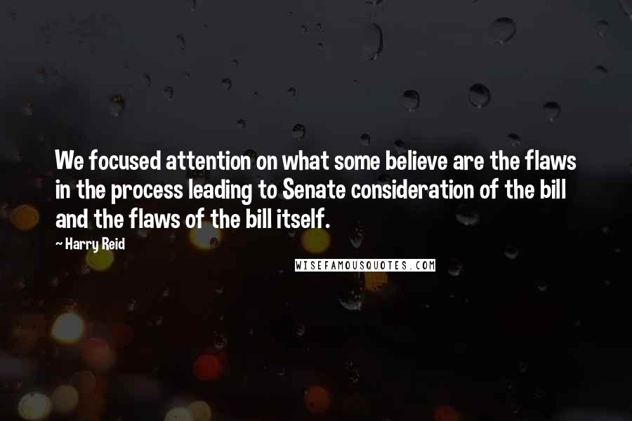 Harry Reid Quotes: We focused attention on what some believe are the flaws in the process leading to Senate consideration of the bill and the flaws of the bill itself.