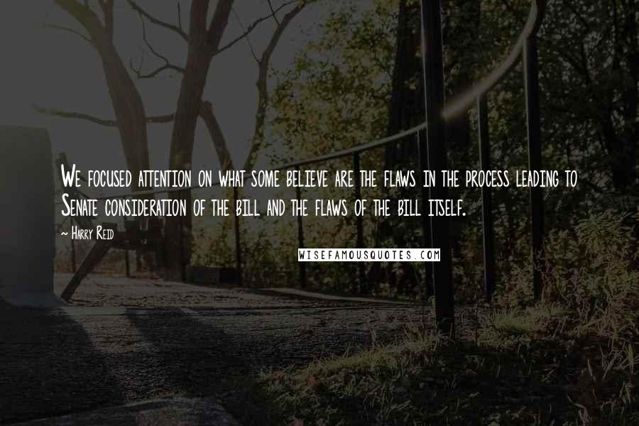 Harry Reid Quotes: We focused attention on what some believe are the flaws in the process leading to Senate consideration of the bill and the flaws of the bill itself.