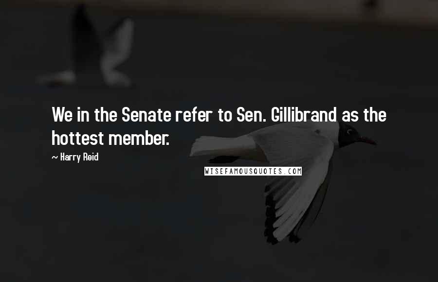 Harry Reid Quotes: We in the Senate refer to Sen. Gillibrand as the hottest member.