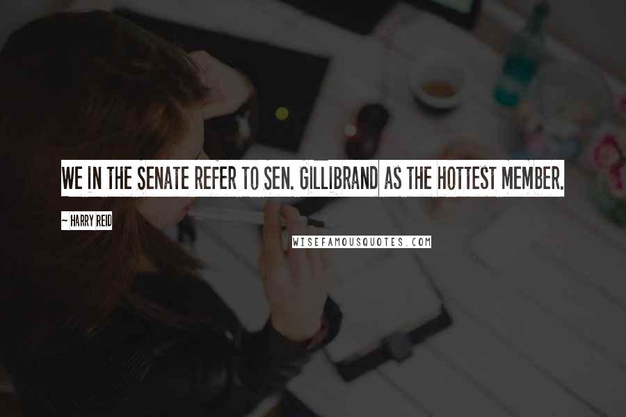 Harry Reid Quotes: We in the Senate refer to Sen. Gillibrand as the hottest member.