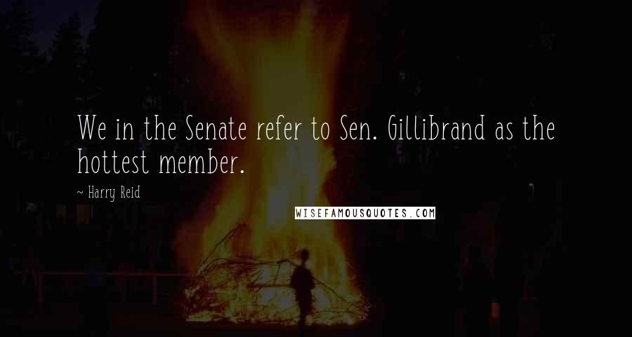 Harry Reid Quotes: We in the Senate refer to Sen. Gillibrand as the hottest member.