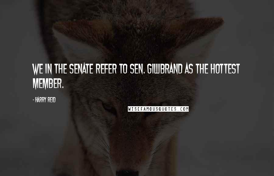 Harry Reid Quotes: We in the Senate refer to Sen. Gillibrand as the hottest member.