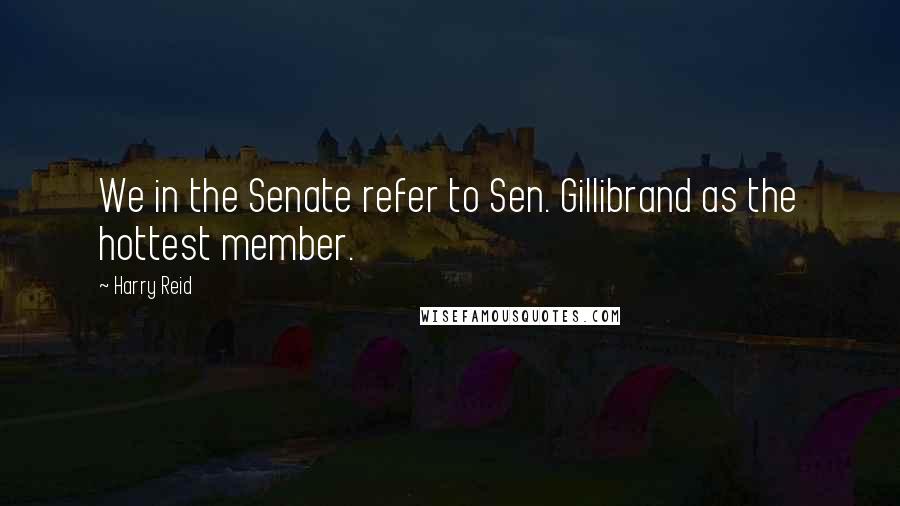 Harry Reid Quotes: We in the Senate refer to Sen. Gillibrand as the hottest member.