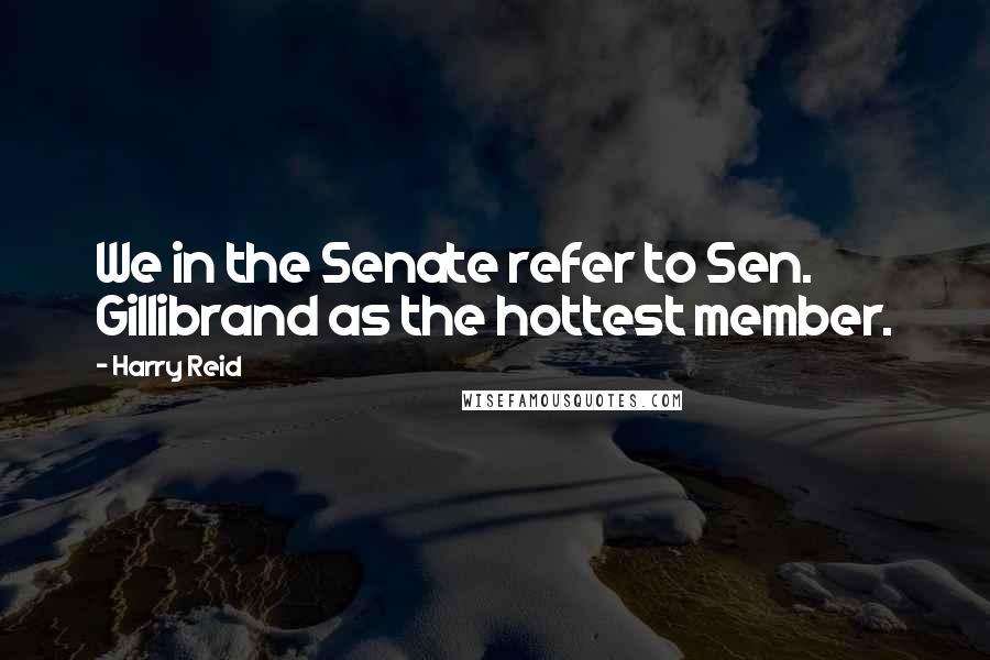 Harry Reid Quotes: We in the Senate refer to Sen. Gillibrand as the hottest member.